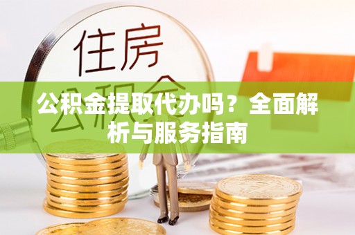 岳普湖公积金提取代办吗？全面解析与服务指南