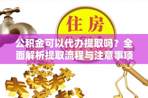 岳普湖公积金可以代办提取吗？全面解析提取流程与注意事项