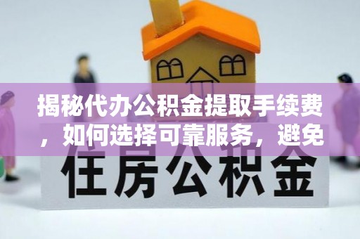 岳普湖揭秘代办公积金提取手续费，如何选择可靠服务，避免隐形陷阱
