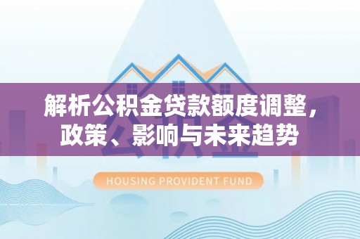 岳普湖解析公积金贷款额度调整，政策、影响与未来趋势