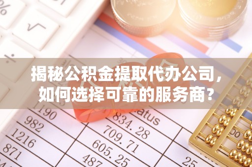 岳普湖揭秘公积金提取代办公司，如何选择可靠的服务商？