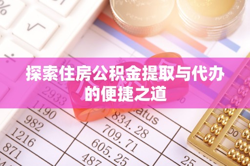 岳普湖探索住房公积金提取与代办的便捷之道