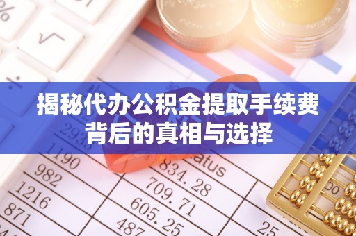 岳普湖揭秘代办公积金提取手续费背后的真相与选择