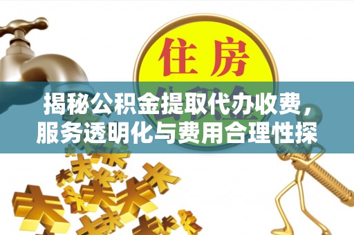 岳普湖揭秘公积金提取代办收费，服务透明化与费用合理性探讨