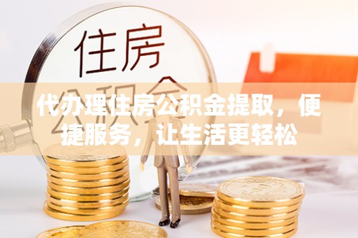 岳普湖代办理住房公积金提取，便捷服务，让生活更轻松