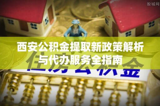 岳普湖西安公积金提取新政策解析与代办服务全指南