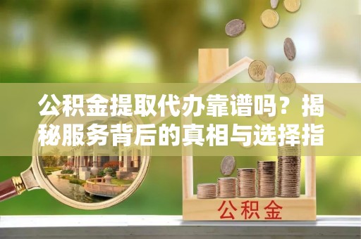 岳普湖公积金提取代办靠谱吗？揭秘服务背后的真相与选择指南