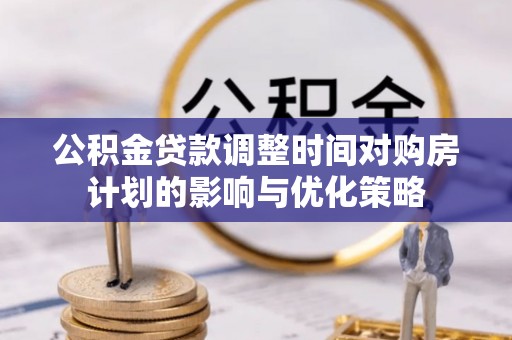 岳普湖公积金贷款调整时间对购房计划的影响与优化策略