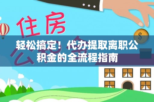 岳普湖轻松搞定！代办提取离职公积金的全流程指南