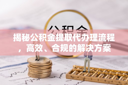 岳普湖揭秘公积金提取代办理流程，高效、合规的解决方案