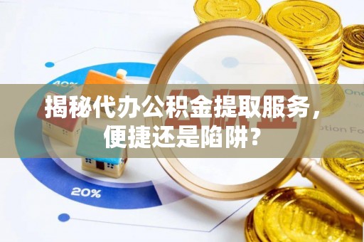 岳普湖揭秘代办公积金提取服务，便捷还是陷阱？