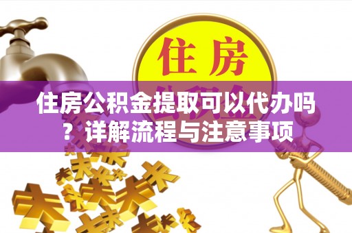 岳普湖住房公积金提取可以代办吗？详解流程与注意事项