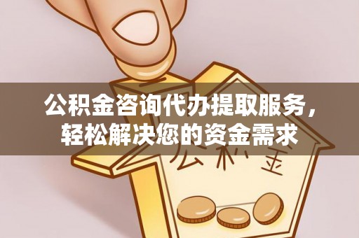 岳普湖公积金咨询代办提取服务，轻松解决您的资金需求