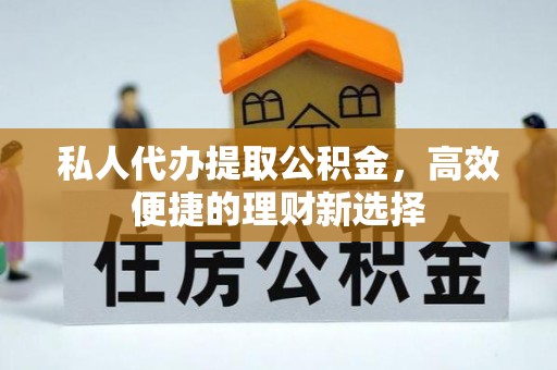 岳普湖私人代办提取公积金，高效便捷的理财新选择