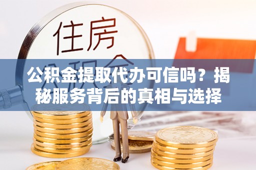 岳普湖公积金提取代办可信吗？揭秘服务背后的真相与选择