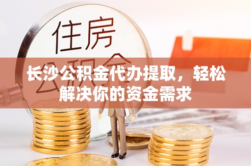 岳普湖长沙公积金代办提取，轻松解决你的资金需求