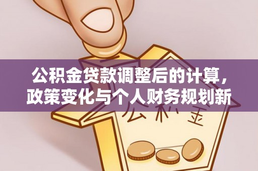岳普湖公积金贷款调整后的计算，政策变化与个人财务规划新思路