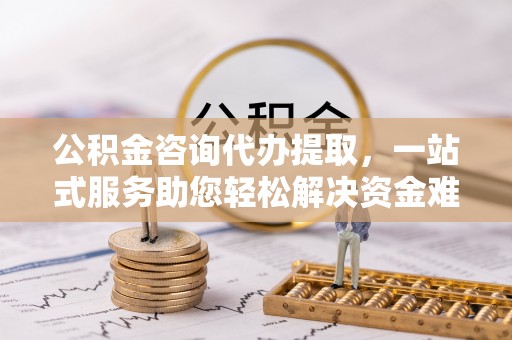岳普湖公积金咨询代办提取，一站式服务助您轻松解决资金难题