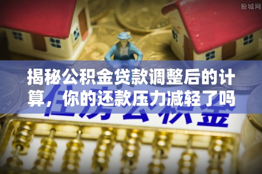 岳普湖揭秘公积金贷款调整后的计算，你的还款压力减轻了吗？