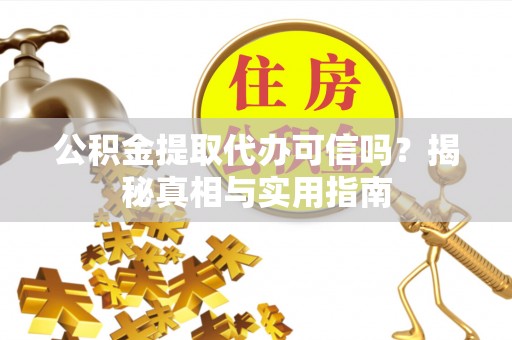 岳普湖公积金提取代办可信吗？揭秘真相与实用指南