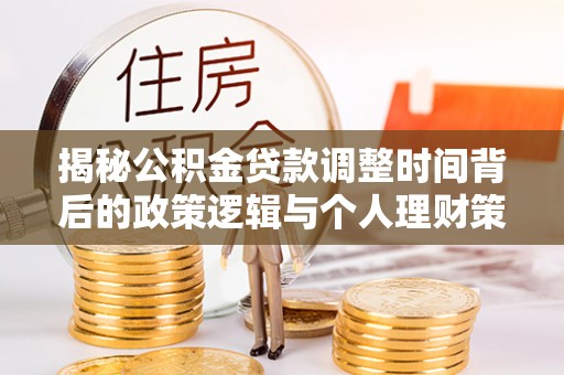 岳普湖揭秘公积金贷款调整时间背后的政策逻辑与个人理财策略