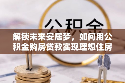 岳普湖解锁未来安居梦，如何用公积金购房贷款实现理想住房计划