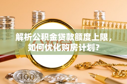 岳普湖解析公积金贷款额度上限，如何优化购房计划？