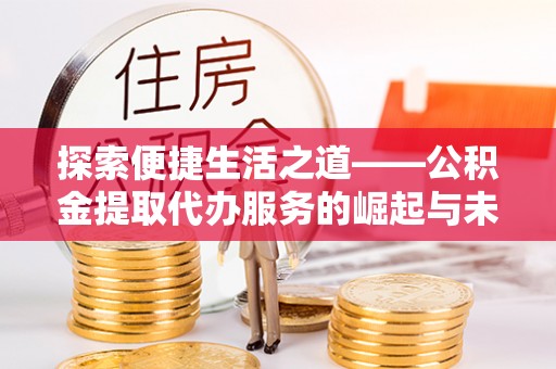 岳普湖探索便捷生活之道——公积金提取代办服务的崛起与未来
