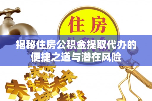 岳普湖揭秘住房公积金提取代办的便捷之道与潜在风险