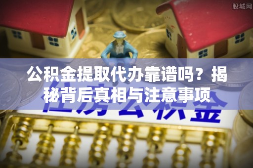 岳普湖公积金提取代办靠谱吗？揭秘背后真相与注意事项