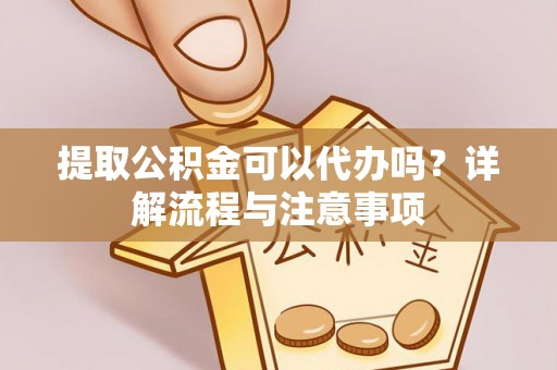 岳普湖提取公积金可以代办吗？详解流程与注意事项