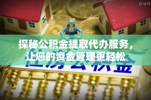 岳普湖探秘公积金提取代办服务，让您的资金管理更轻松