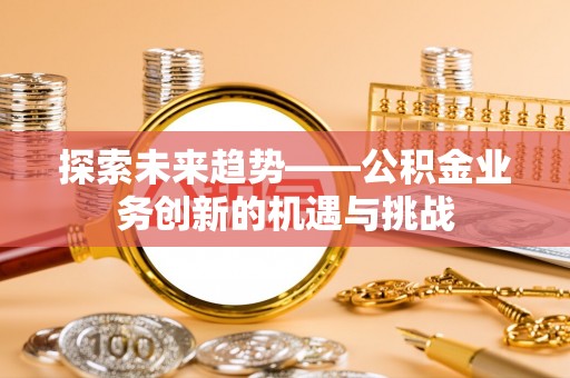 岳普湖探索未来趋势——公积金业务创新的机遇与挑战