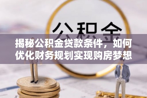 岳普湖揭秘公积金贷款条件，如何优化财务规划实现购房梦想