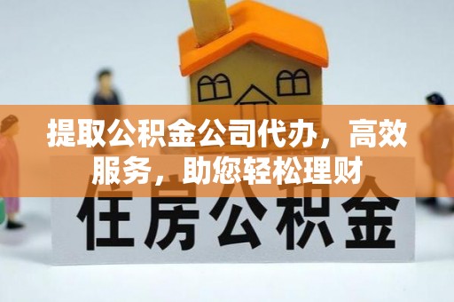 岳普湖提取公积金公司代办，高效服务，助您轻松理财