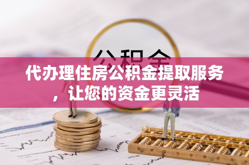 岳普湖代办理住房公积金提取服务，让您的资金更灵活