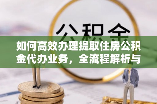 岳普湖如何高效办理提取住房公积金代办业务，全流程解析与实用建议