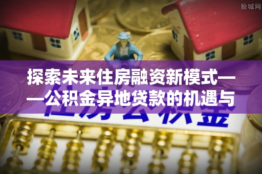 岳普湖探索未来住房融资新模式——公积金异地贷款的机遇与挑战