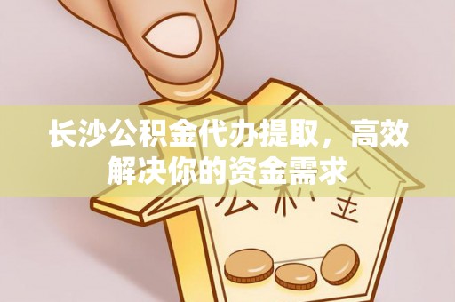 岳普湖长沙公积金代办提取，高效解决你的资金需求