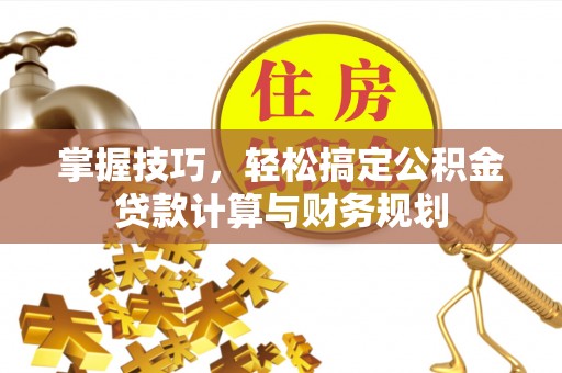 岳普湖掌握技巧，轻松搞定公积金贷款计算与财务规划