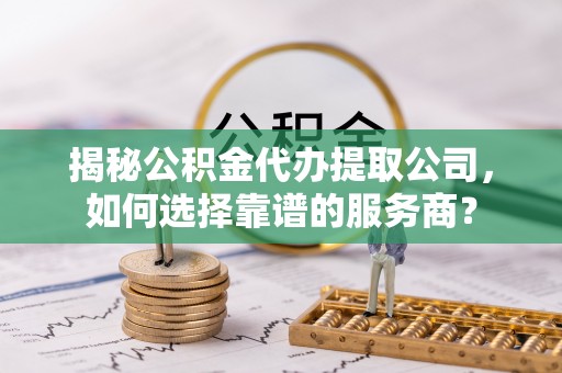 岳普湖揭秘公积金代办提取公司，如何选择靠谱的服务商？