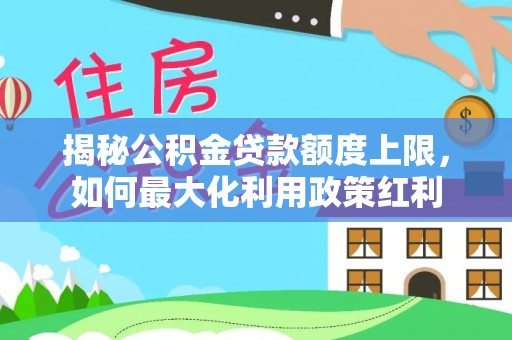 岳普湖揭秘公积金贷款额度上限，如何最大化利用政策红利