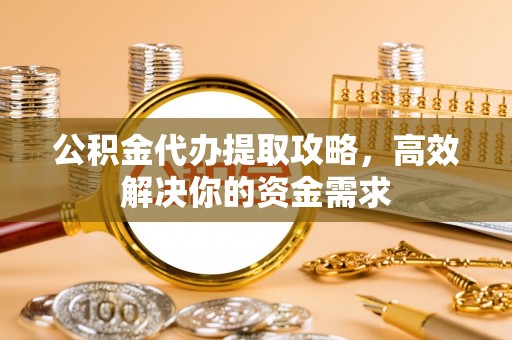 岳普湖公积金代办提取攻略，高效解决你的资金需求