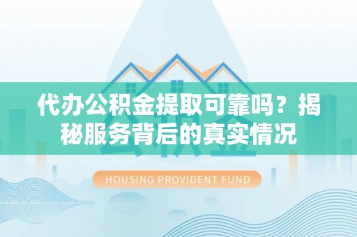 岳普湖代办公积金提取可靠吗？揭秘服务背后的真实情况
