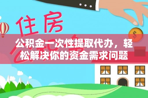 岳普湖公积金一次性提取代办，轻松解决你的资金需求问题