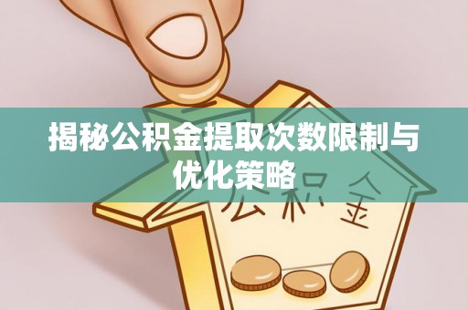 岳普湖揭秘公积金提取次数限制与优化策略