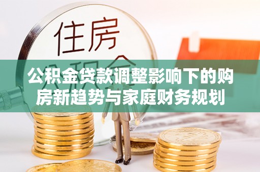 岳普湖公积金贷款调整影响下的购房新趋势与家庭财务规划
