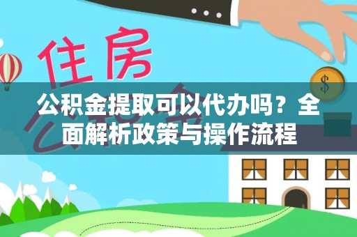 岳普湖公积金提取可以代办吗？全面解析政策与操作流程