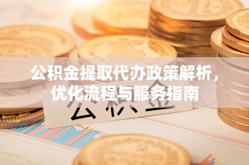 岳普湖公积金提取代办政策解析，优化流程与服务指南