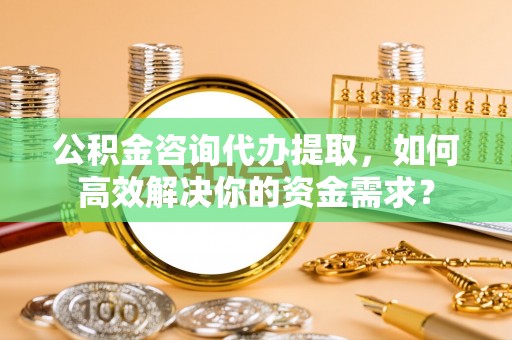岳普湖公积金咨询代办提取，如何高效解决你的资金需求？